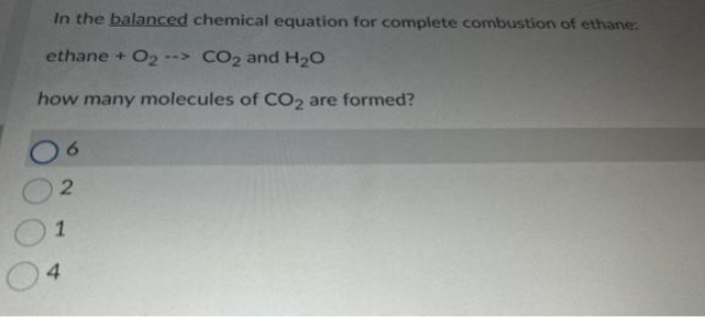 In the balanced chemical equation for complete combustion of ethane:
ethane + O₂-
CO₂ and H₂O
how many molecules of CO2 are formed?
6
2
1
4