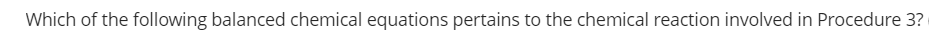 Which of the following balanced chemical equations pertains to the chemical reaction involved in Procedure 3?
