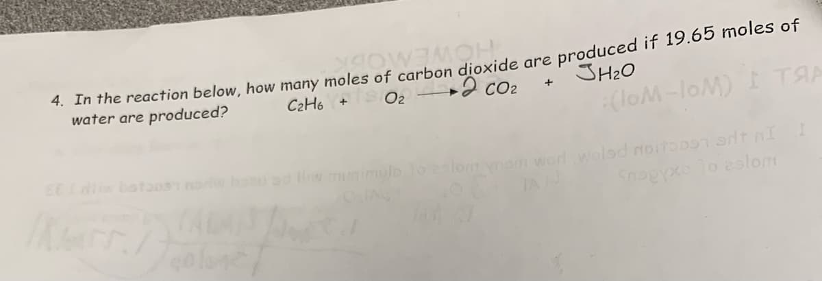 4. In the reaction below, how many moles of carbon dioxide are produced if 19.65 moles of
water are produced?
JH₂0
C2H6
+ CO₂
+0₂
+
:(loM-loM) I ТЯ
colone
CIAS
imple to eslom ynom wort wolsd noitaban art nI I
TAN
Snagyxo To aslom
Jed