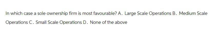 In which case a sole ownership firm is most favourable? A. Large Scale Operations B. Medium Scale
Operations C. Small Scale Operations D. None of the above