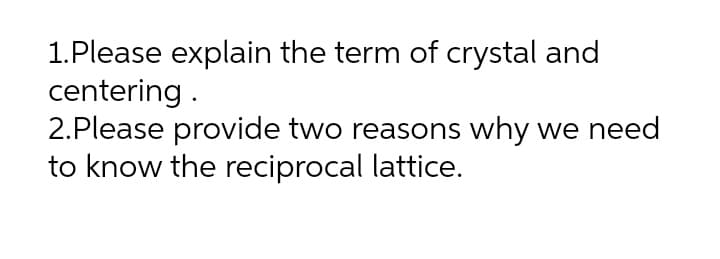 1.Please explain the term of crystal and
centering .
2.Please provide two reasons why we need
to know the reciprocal lattice.
