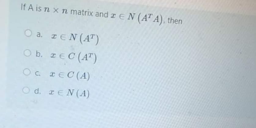 If A is n x n matrix and a E N (AT A), then
O a. TEN(AT)
O b. IEC (A")
Oc. IEC(A)
*EC (A)
O d. rEN(A)
