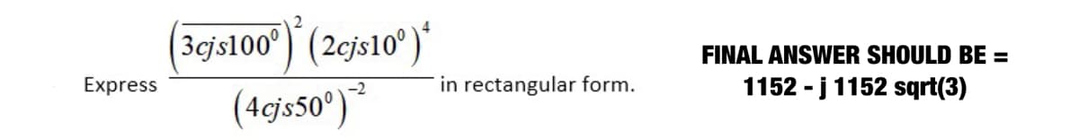 (3cjs100°) (2cjs10°)
(4cjs50°)³
FINAL ANSWER SHOULD BE =
Express
in rectangular form.
1152 - j 1152 sqrt(3)
