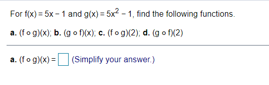 For f(x) = 5x – 1 and g(x) = 5x2 - 1, find the following functions.
a. (fo g)(x); b. (g o f)(x); c. (fo g)(2); d. (g o f)(2)
a. (fo g)(x) =
(Simplify your answer.)
