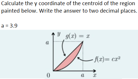 Calculate the y coordinate of the centroid of the region
painted below. Write the answer to two decimal places.
a = 3.9
y g(r)
a
f(x)= cx²
