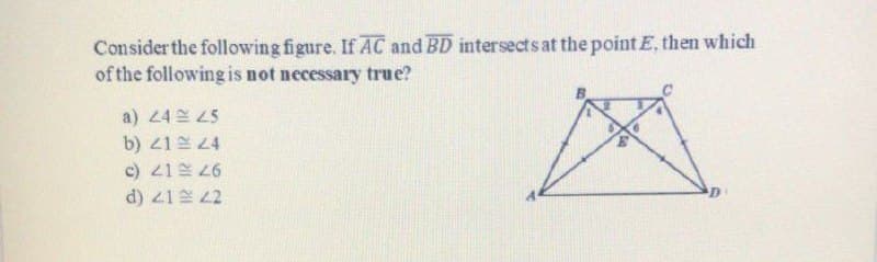 Consider the following figure. If AC and BD intersects at the point E, then which
of the following is not necessary true?
a) 24 25
b) 21 24
c) 21 26
d) 21 22
