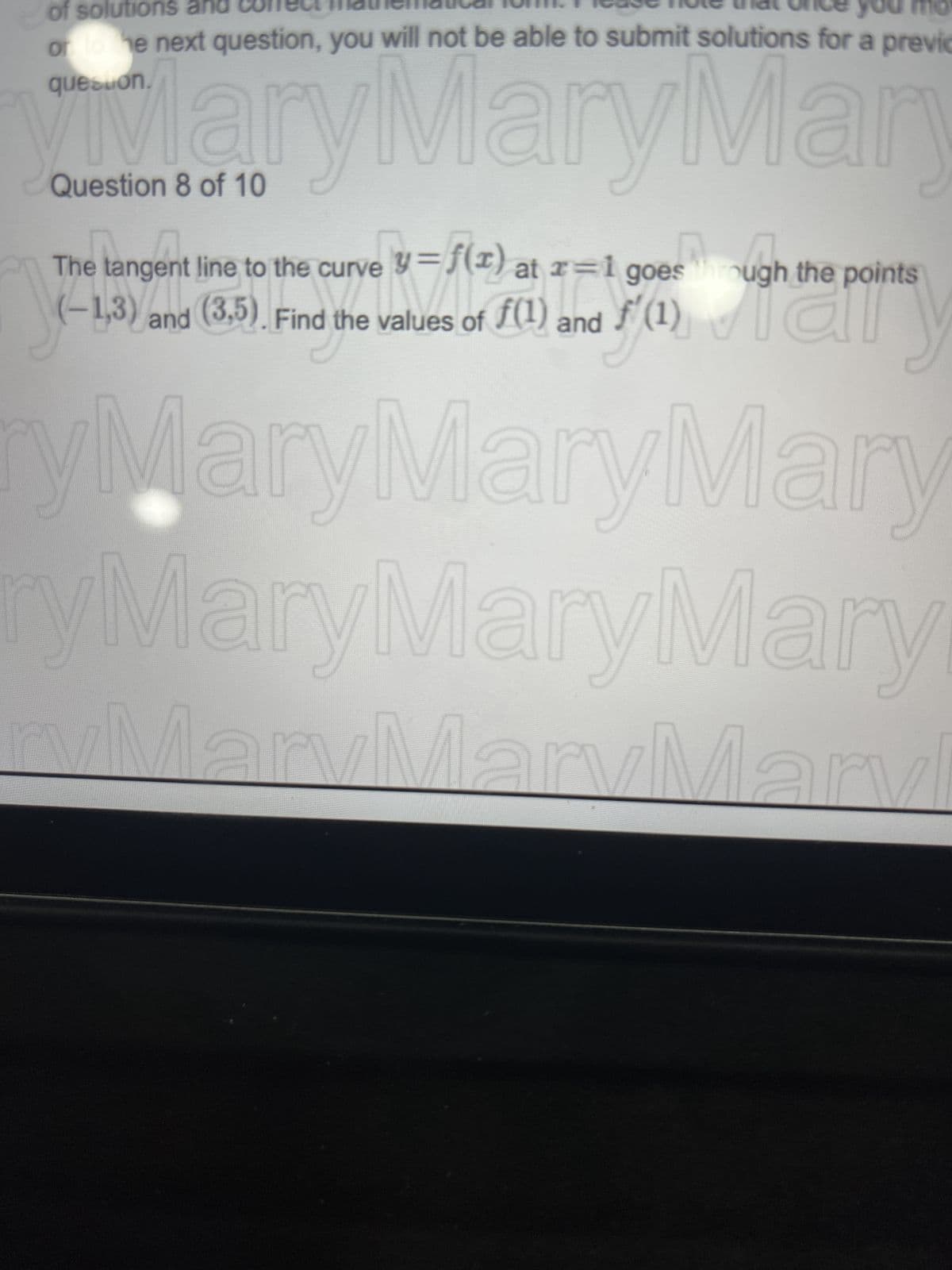 of solutions an
or tome next question, you will not be able to submit solutions for a previc
question.
Mar
Mar
Mary
Question 8 of 10
through
and f'(1)
The tangent line to the curve y=f(x) at x=1 goes ough the points
(-1,3) and (3,5). Find the values of f(1) and
C
The an party
MaryMaryMary
MaryMaryMary
MaryMaryMarvi