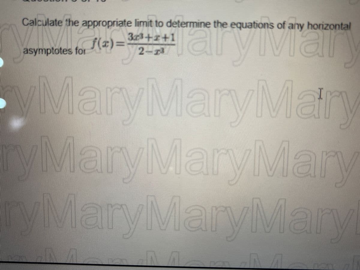 Calculate the appropriate limit to determine the equations of any horizontal
f(x)= a
3x³+2+1
2-7³
MaryMaryMary
yMaryMary Mary
MaryMaryMary
asymptotes for