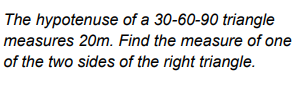 The hypotenuse of a 30-60-90 triangle
measures 20m. Find the measure of one
of the two sides of the right triangle.
