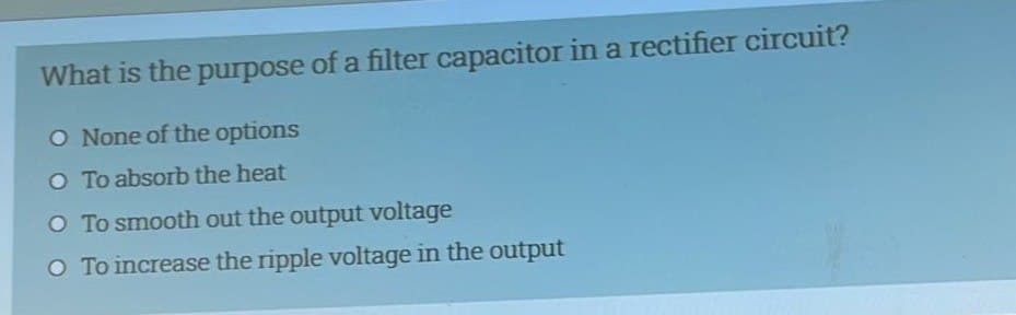 What is the purpose of a filter capacitor in a rectifier circuit?
O None of the options
O To absorb the heat
O To smooth out the output voltage
O To increase the ripple voltage in the output