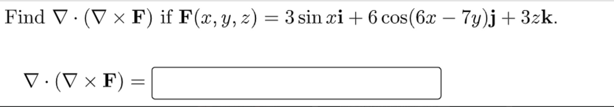 Find V· (V × F) if F(x, y, z)
= 3 sin xi + 6 cos(6x – 7y)j+ 3zk.
-
V·(V × F) =
