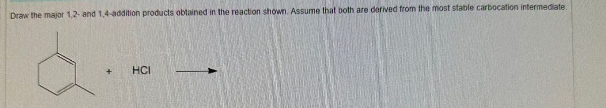 Draw the major 1,2- and 1,4-addition products obtained in the reaction shown. Assume that both are derived from the most stable carbocation intermediate.
+
HCI