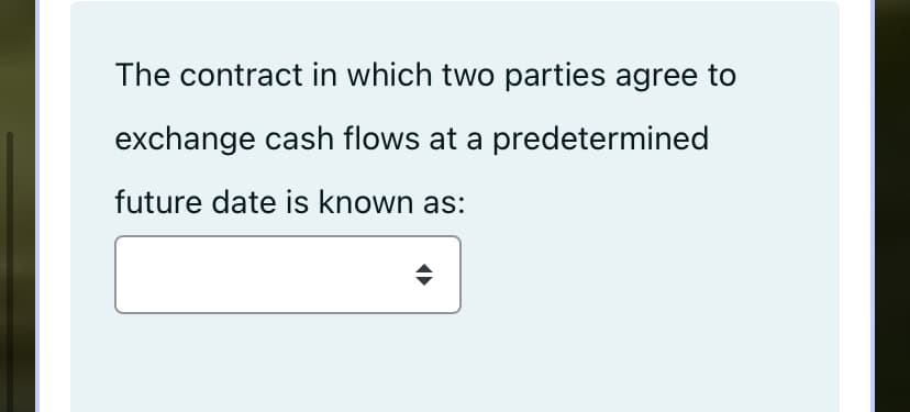 The contract in which two parties agree to
exchange cash flows at a predetermined
future date is known as:
