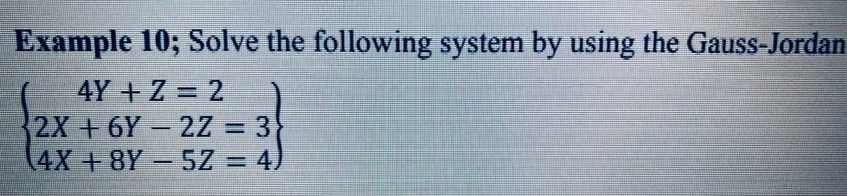 Example 10; Solve the following system by using the Gauss-Jordan
4Y + Z = 2
2X+6Y-2Z = 3
(4X+8Y-5Z = 4)
||
%3D
