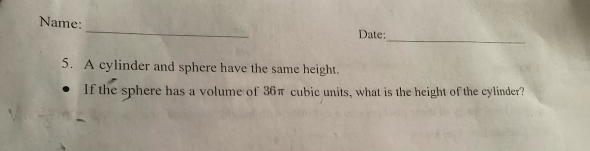 Name:
Date:
5. A cylinder and sphere have the same height.
If the sphere has a volume of 367 cubic units, what is the height of the cylinder?
