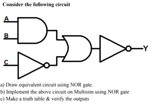 Consider the following circuit
В
Dar
a) Draw equivalent circuit using NOR gate.
b) Implement the above circuit on Multisim using NOR gate
c) Make a truth table & verify the outputs
