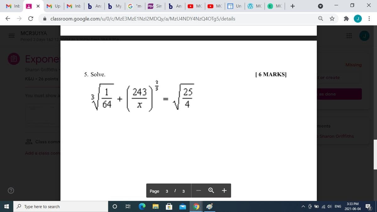 M Inb
M Up
M Inb
b Ans
Ь Му
G "m
PM Sin
b An:
O MC
O MC
H Un
W MC
t: MC
A classroom.google.com/u/0/c/MzE3MzE1Nzl2MDQy/a/MZU4NDY4NZQ40T95/details
J
MCR3U1YA
Period 2 Days 182 12:3
O Expone
Missing
Sharon Griffiths
5. Solve.
[ 6 MARKS]
K&U 26 points
or create
243
25
You must show a
|as done
ments
Sharon Griffiths
O Class comm
Add a class com
Page
3 I 3
+
3:33 PM
P Type here to search
A ô O G 4) ENG
2021-06-04

