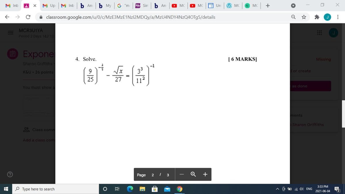 M Inb
M Up
M Inb
b Ans
Ь Му
G "m
PM Sin
b An:
O MC
O MC
Un
W MC
t: MC
A classroom.google.com/u/0/c/MzE3MzE1Nzl2MDQy/a/MZU4NDY4NZQ40T95/details
Q
J
MCR3U1YA
Period 2 Days 182 12
O Expone
4. Solve.
[ 6 MARKS]
Missing
Sharon Griffiths
-1
K&U 26 points
9.
or create
%3D
27
112
You must show a
as done
ments
Sharon Griffiths
O Class comm
Add a class com
Page
2
+
3:33 PM
P Type here to search
A O O 4)) ENG
2021-06-04
