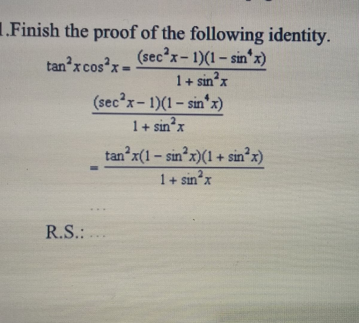 1.Finish the proof of the following identity.
(sec'x- 1)(1- sin x)
tan'x cos'x=
%3D
1+ sın x
(sec?x- 1)(1- sin x)
1+ sın"x
anʼx(1- sin'x)(1 + sin x)
I+ sın'x
X.
R.S.
