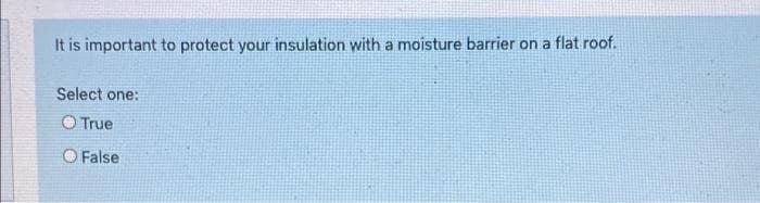 It is important to protect your insulation with a moisture barrier on a flat roof.
Select one:
O True
O False
