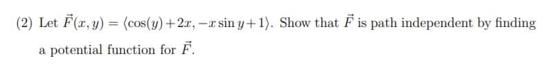 (2) Let F(x, y) = (cos(y)+2x, -x sin y+1). Show that F is path independent by finding
a potential function for F.
