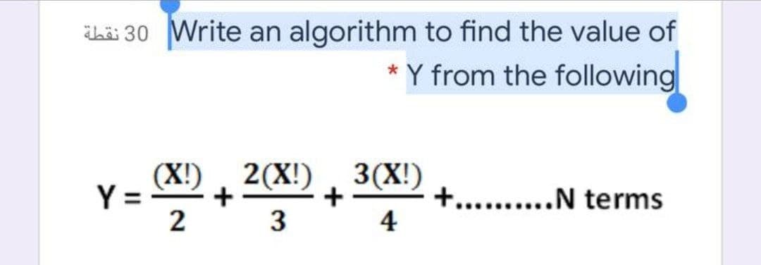 hi 30 Write an algorithm to find the value of
* Y from the following
(X!), 2(X!)
+
2 3
4
3(X!)
Y =
+.......N terms
