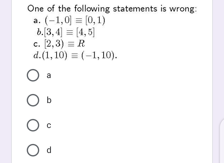 One of the following statements is wrong:
a. (-1,0] = [0, 1)
b.[3, 4] = [4,5]
с. [2, 3) %3DR
d.(1, 10) = (-1, 10).
|
a
b
O d
