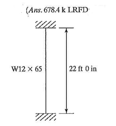 (Ans. 678.4 k LRFD
W12 X 65
7771.
22 ft 0 in