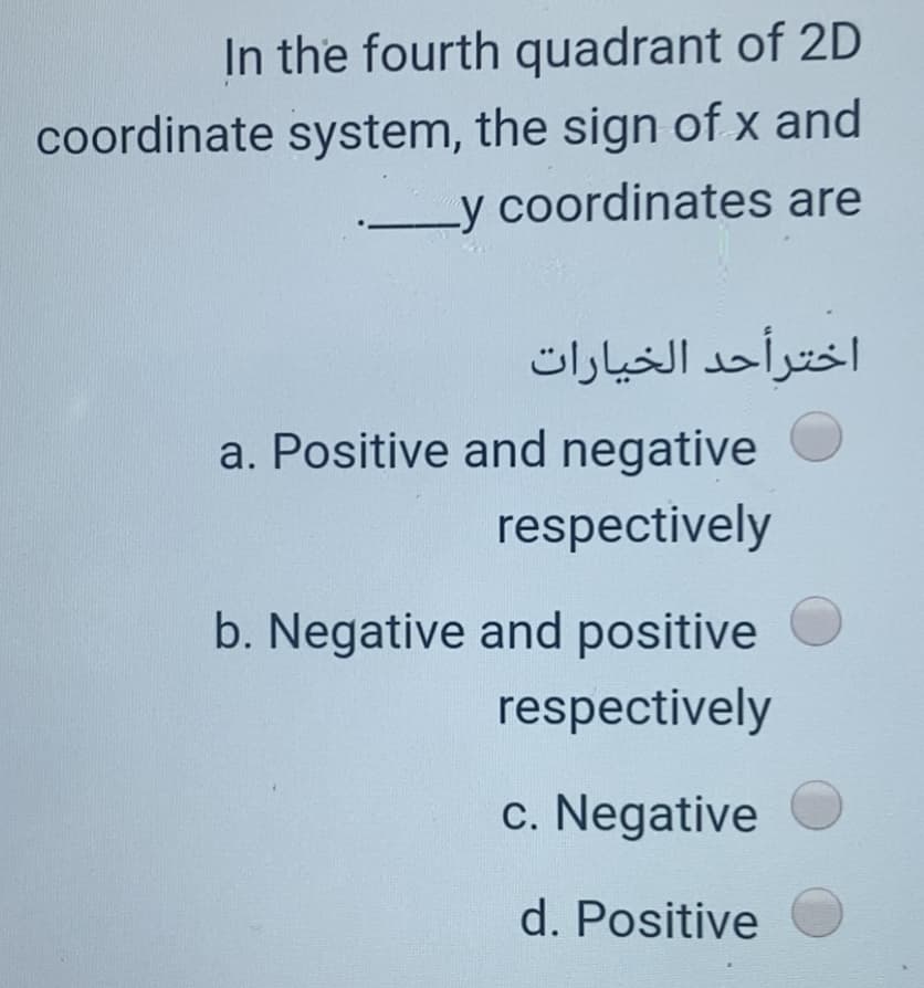 In the fourth quadrant of 2D
coordinate system, the sign of x and
Ly coordinates are
اخترأحد الخيارات
a. Positive and negative
respectively
b. Negative and positive O
respectively
c. Negative O
d. Positive
