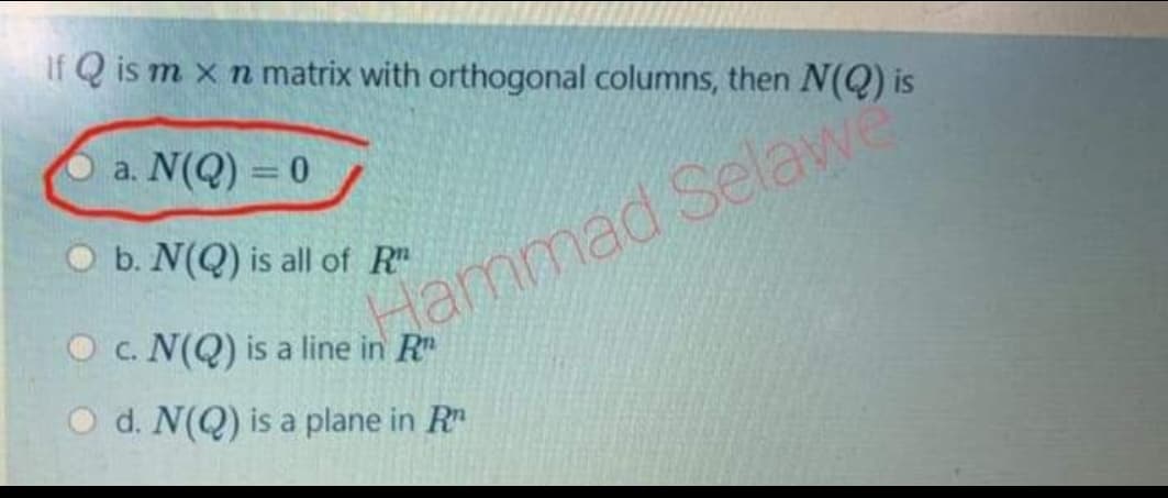 If Q is m x n matrix with orthogonal columns, then N(Q) is
a. N(Q) = 0
O b. N(Q) is all of R"
O c. N(Q) is a line in R
Aammad Selawe
O d. N(Q) is a plane in R
