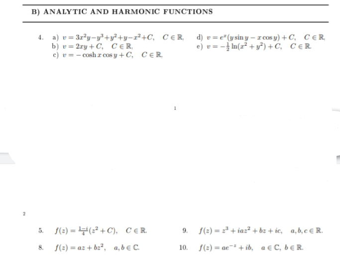 ev
B) ANALYTIC AND HARMONIC FUNCTIONS
4. a) v = 3x²y-y³+y²+y-z²+C, CER,
b) v = 2xy + C, CER,
c) v = -cosh a cos y + C,
CER
f(2)=(2²+C), CER.
8. f(z)= az+bz², a,b € C.
d) v = e(y siny-rcos y) + C, CER,
e) v = n(2² + y²) + C, CER
1
9. f(z) = 2³+iaz² + bz+ic, a, b, c € R.
10. f(2)= ae+ib, a € C, bER.