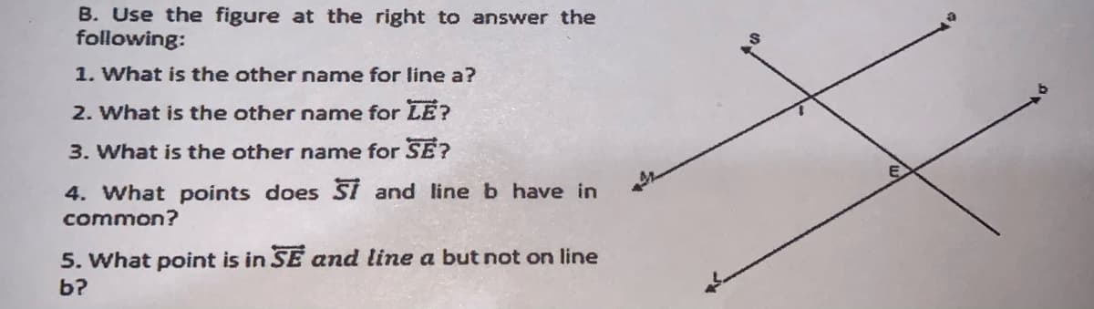 B. Use the figure at the right to answer the
following:
1. What is the other name for line a?
2. What is the other name for LE?
3. What is the other name for SE?
4. What points does Si and line b have in
common?
5. What point is in SE and line a but not on line
b?
