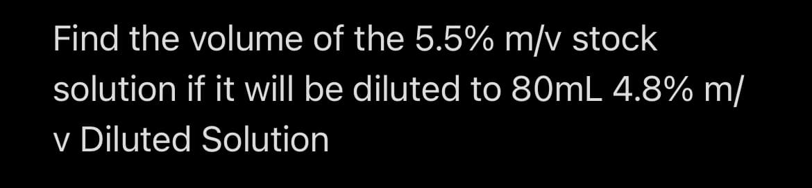 Find the volume of the 5.5% m/v stock
solution if it will be diluted to 80mL 4.8% m/
v Diluted Solution
