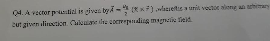 Q4. A vector potential is given byA = (î x 7 ),wherefñis a unit vector along an arbitrary
Bo
%3D
but given direction. Calculate the corresponding magnetic field.
