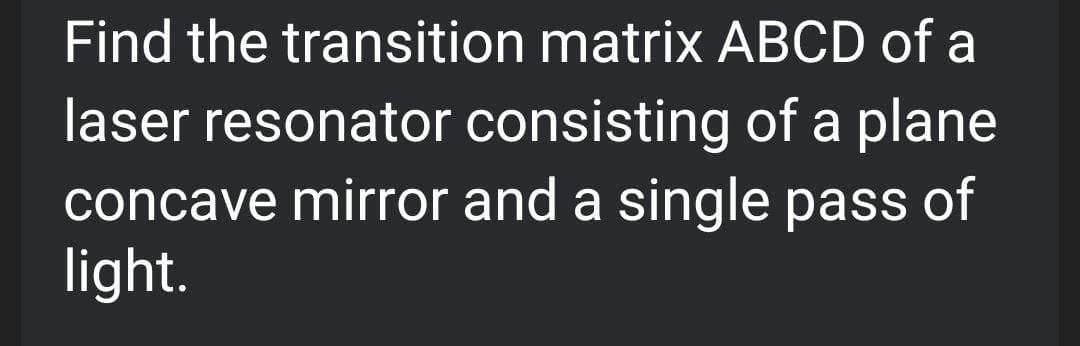 Find the transition matrix ABCD of a
laser resonator consisting of a plane
concave mirror and a single pass of
light.
