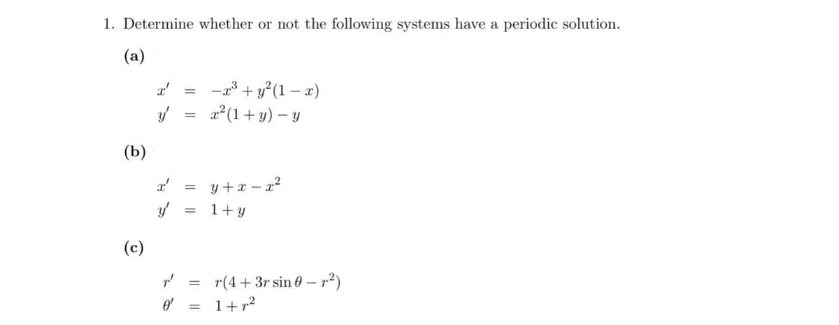 1. Determine whether or not the following systems have a periodic solution.
(a)
-23 + y°(1 – x)
x²(1+ y) – y
(b)
y +x – x?
1+ y
(c)
r(4+ 3r sin 0 – r²)
1+ r2
