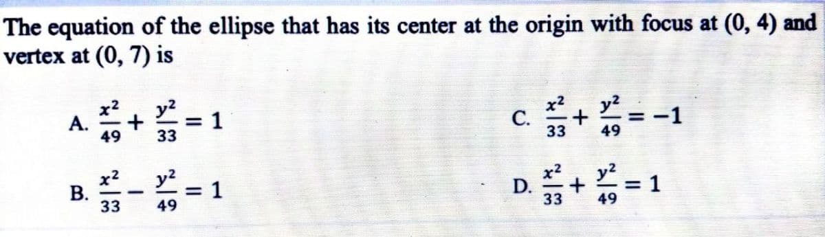 The equation of the ellipse that has its center at the origin with focus at (0, 4) and
vertex at (0, 7) is
А.
49
y2
1
С.
33
%D
33
49
x2
y?
= 1
49
D.
33
y2
= 1
49
33
B.

