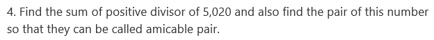 4. Find the sum of positive divisor of 5,020 and also find the pair of this number
so that they can be called amicable pair.
