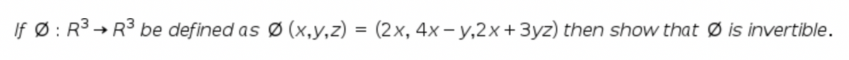 If Ø : R3 → R3 be defined as Ø (x,y,z) = (2x, 4x – y,2x+3yz) then show that Ø is invertible.
