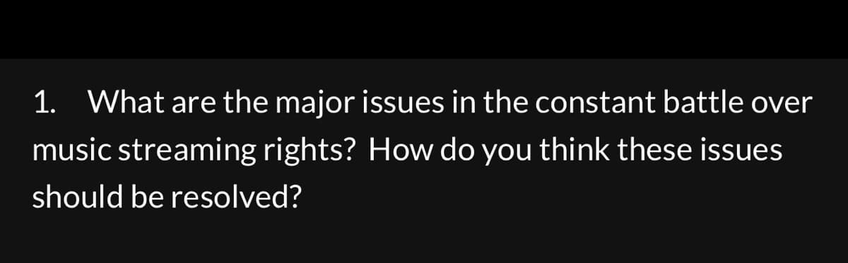 1. What are the major issues in the constant battle over
music streaming rights? How do you think these issues
should be resolved?