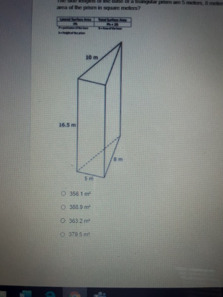 rhe Base of a frangular prism are 5 meters, 8 meler
area of the prism in square melers?
To Surfoe Ar
ethe
10 m
16.5 m
8 m
5m
O 356.1 m2
O 388.9 m2
O 363.2 m2
O 379.5 m
