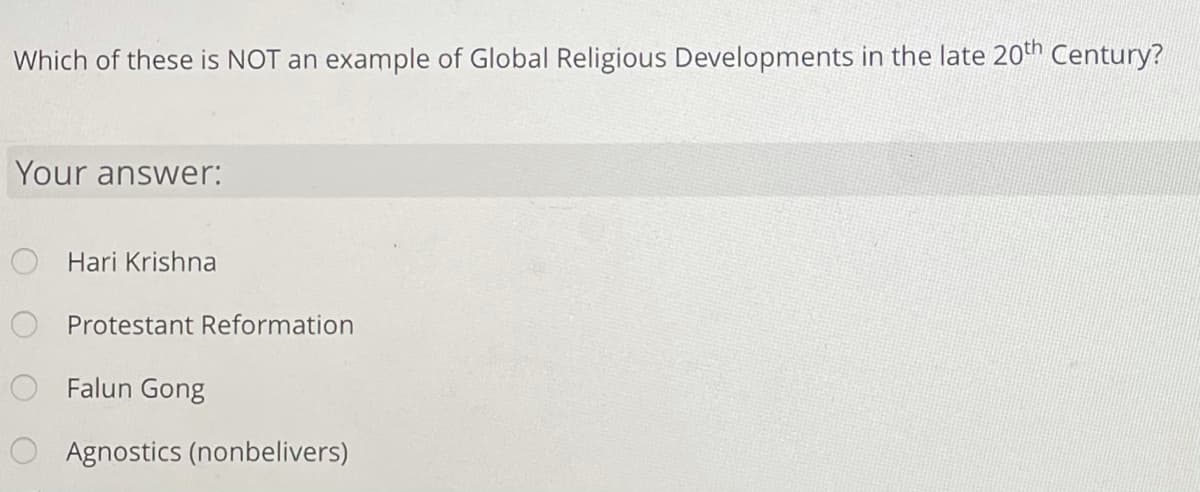 Which of these is NOT an example of Global Religious Developments in the late 20th Century?
Your answer:
Hari Krishna
Protestant Reformation
Falun Gong
Agnostics (nonbelivers)
