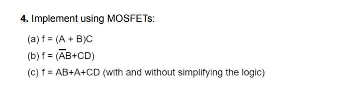 4. Implement using MOSFETS:
(a) f = (A + B)C
(b) f = (AB+CD)
(c) f= AB+A+CD (with and without simplifying the logic)