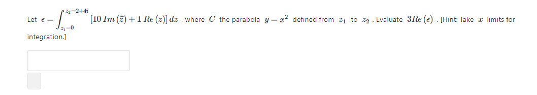 Let e=
[10 Im (z) +1 Re (z)] dz , where C the parabola y= x2 defined from 21 to z2 · Evaluate 3Re (e) . [Hint: Take x limits for
integration.]
