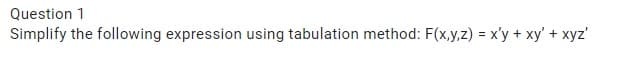 Question 1
Simplify the following expression using tabulation method: F(x,y,z) = x'y + xy' + xyz'
