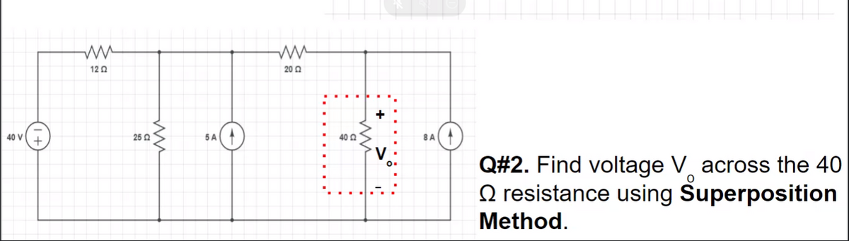 12 2
20 Q
40 V
25 O
5 A
40 2
8A
Q#2. Find voltage V across the 40
O resistance using Superposition
Method.
