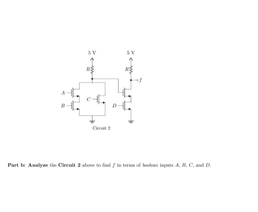 B
5 V
R
CH
Circuit 2
5 V
R{
Part b: Analyze the Circuit 2 above to find f in terms of boolean inputs A, B, C, and D.