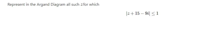 Represent in the Argand Diagram all such z for which
|z+ 15 – 9i| <1
