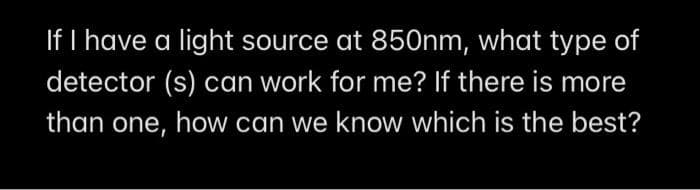 If I have a light source at 850nm, what type of
detector (s) can work for me? If there is more
than one, how can we know which is the best?
