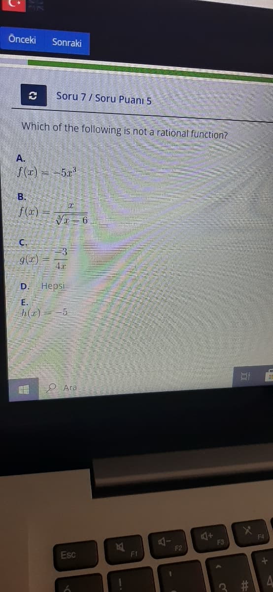 Önceki
Sonraki
Soru 7/ Soru Puani 5
Which of the following is not a rational function?
A.
f(z)
= -573
B.
f(x)
C.
D. Нерsi
Е.
h(x)
-5
P Ara
F4
F3
F2
Esc
F1
林#
